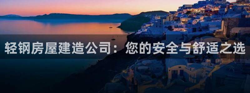 先锋娱乐会所地址：轻钢房屋建造公司：您的安全与舒适之选
