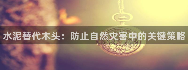 先锋支付娱乐城：水泥替代木头：防止自然灾害中的关键策略