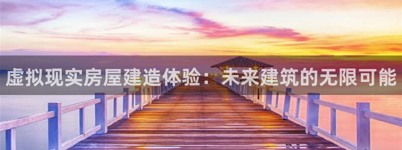 先锋娱乐登录：虚拟现实房屋建造体验：未来建筑的无限可能