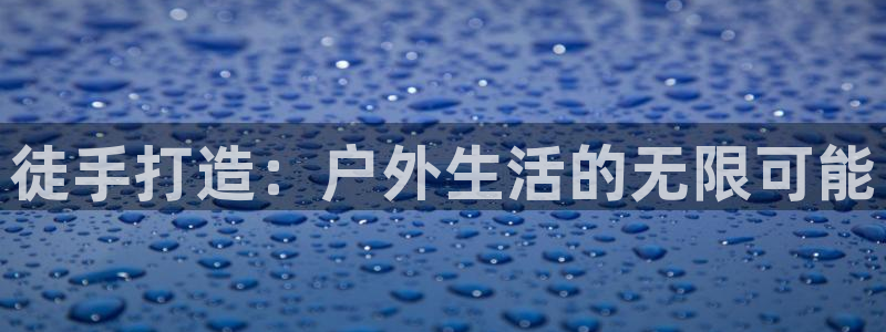 先锋澳门新娱乐：徒手打造：户外生活的无限可能