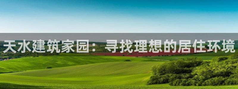 先锋娱乐客服：天水建筑家园：寻找理想的居住环境