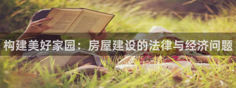 先锋娱乐社：构建美好家园：房屋建设的法律与经济问题