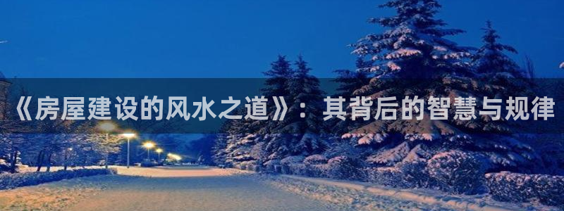 先锋娱乐公司正规吗吗：《房屋建设的风水之道》：其背后的智慧与规律