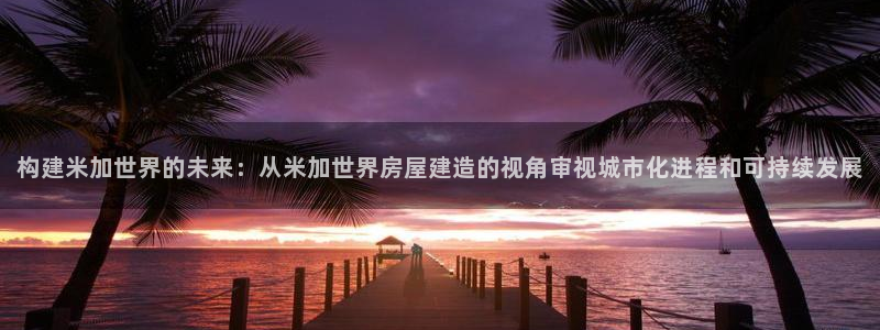 先锋娱乐属于违法吗：构建米加世界的未来：从米加世界房屋建造的视角审视城市化进程和