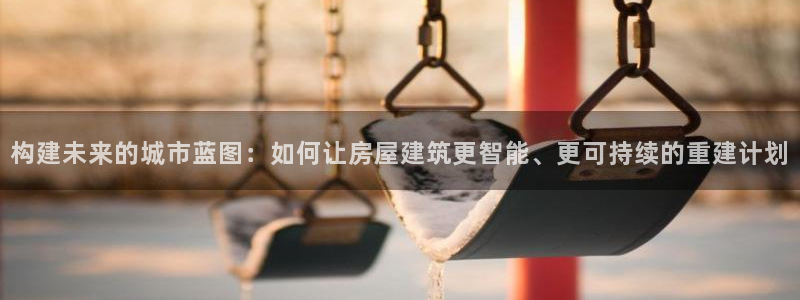 先锋娱乐情报：构建未来的城市蓝图：如何让房屋建筑更智能、更可持续的重建计划