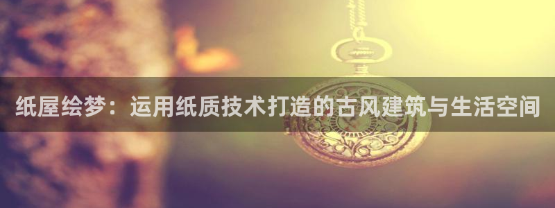 先锋娱乐提现多久到账：纸屋绘梦：运用纸质技术打造的古风建筑与生活空间