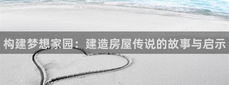 先锋支付娱乐城：构建梦想家园：建造房屋传说的故事与启示